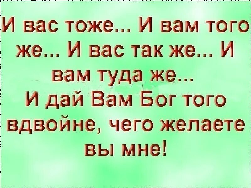 Туда же и за тем же. Я желаю вам того вдвойне чего желаете вы мне. И вам того же и вас туда же. И вам того же чего желаете вы мне. Дай вам Бог вдвойне чего желаете вы.