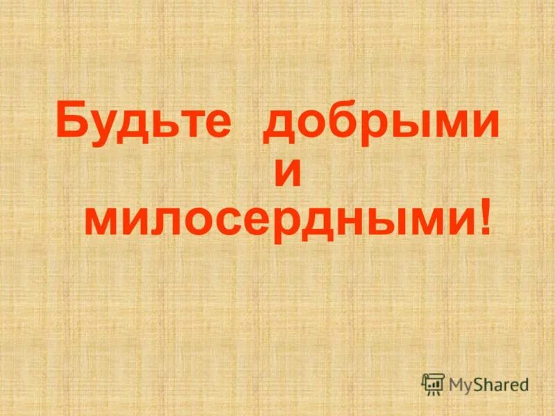 Будьте добрыми и МИЛОСЕРДНЫМИ. Будьте милосерднее. Люди будьте милосерднее друг к другу. Давайте будем милосердны.