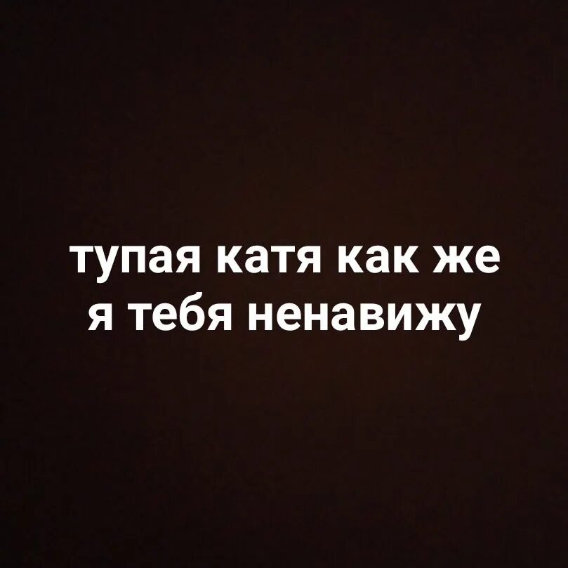 Катя глупо. Я тебя ненавижу. Катя я тебя ненавижу. Ненавижу Катю. Как же я тебя ненавижу.