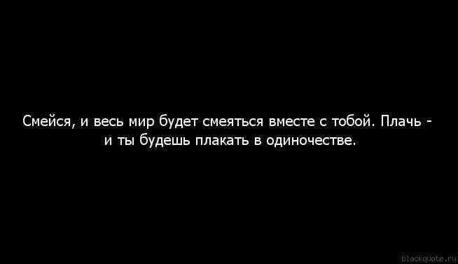 Мир будет плакать. Смейся и весь мир будет смеяться вместе с тобой. Смейся в одиночестве и весь. Плачь и ты будешь плакать в одиночестве. Смеемся вместе.