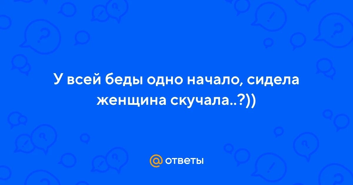 У всех проблем одно начало. Сидела женщина скучала стих. У всех проблем одно начало сидела женщина. У беды одно начало. У всех проблем одно начало сидела женщина скучала картинка.