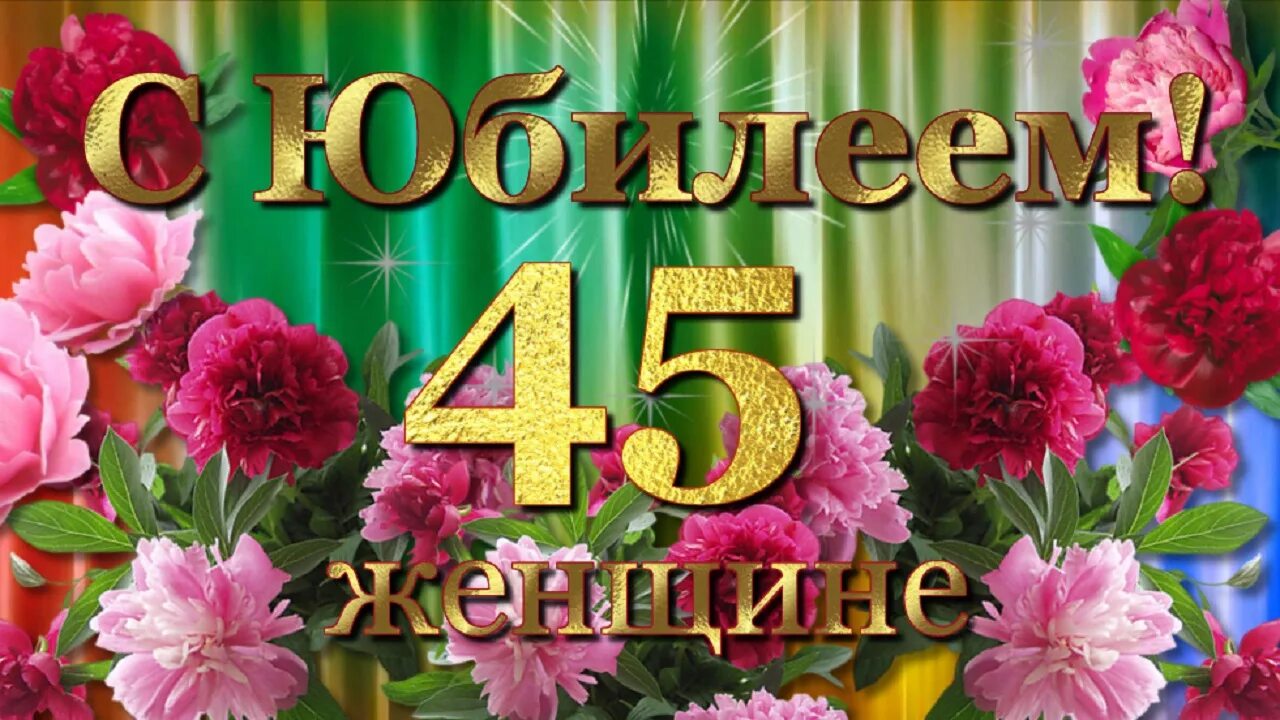 С юбилеем женщине. С юбилеем 45. Открытки с 45 летием женщине. Поздравления с днём рождения женщине 45. Видео поздравление 45 лет