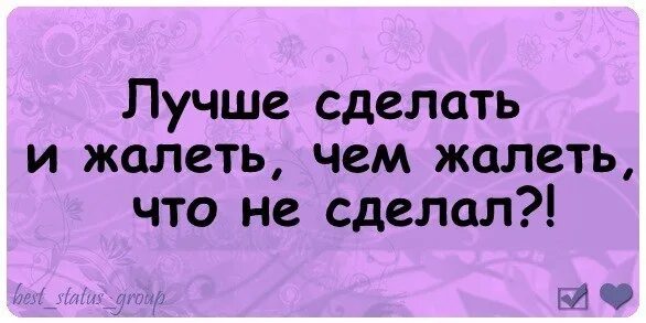 Сделай спокойней. Цитата лучше сделать и пожалеть. Лучше сделать и жалеть чем жалеть что не сделал. Цитаты лучше сделать и жалеть чем. Лучше жалеть о том что сделал чем.