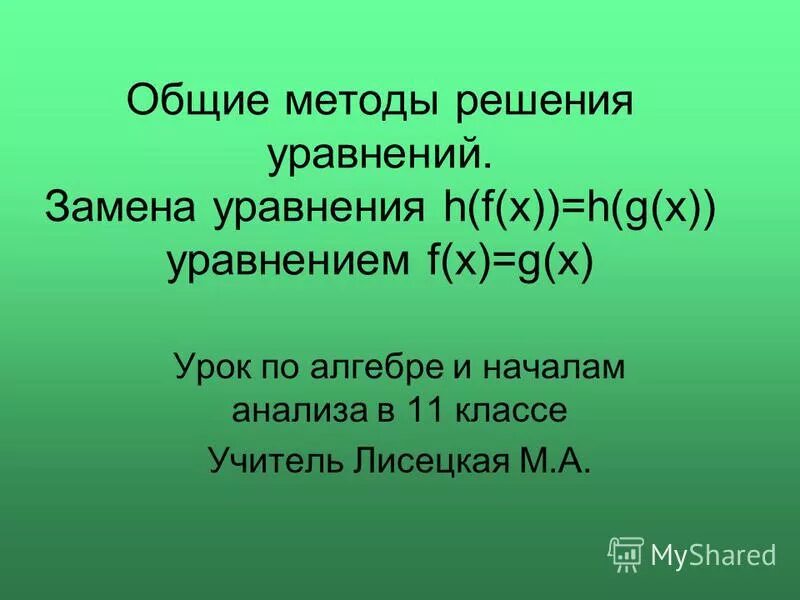 Общие методы решения уравнений 11 класс. Уравнения f(x)=g(x). Замена уравнения h f x h g x уравнением f x g x.