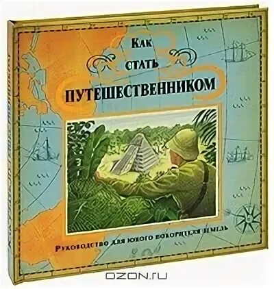 Руководство для юного покорителя земель. Как стать путешественником. Как стать путешественником. Руководство для юного покорителя земель. Как стать путешественником.