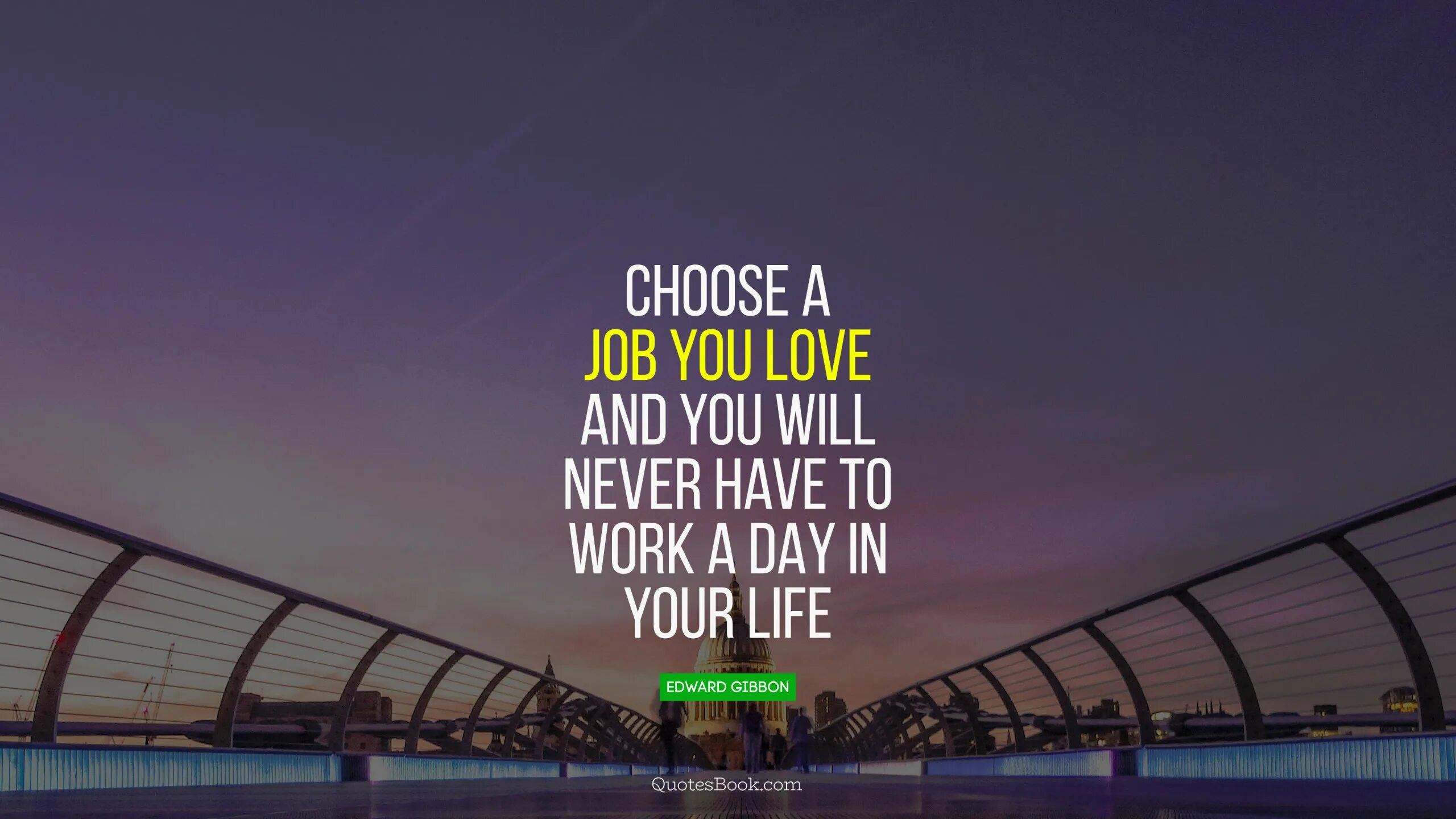 Choose a job you Love. Choose a job you Love, and you will never have to work a Day in your Life. Day in your Life. Choose the job you like and you will never work a Day.
