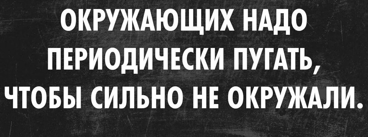 Хорошо когда есть хорошие люди. Окружающих надо периодически. Окружи себя хорошими людьми. Шутки интеллектуальный юмор. Окружающих надо периодически пугать.