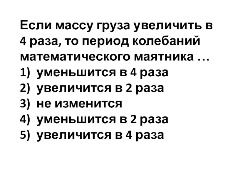 Если масса груза увеличить в 2 раза. Если массу груза уменьшить в 4 раза то период колебаний груза. Период колебаний увеличился в 2 раза?. Как изменится пружине если массу груза увеличить.