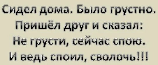 Песни если тебе будет грустно приходи. Сейчас спою, и ведь споил сволочь. Приходил друг в гости, сказал не грусти сейчас спою. Подруга сказала сейчас спою и ведь. Было грустно пришёл друг и сказал давай спою и споил картинки.