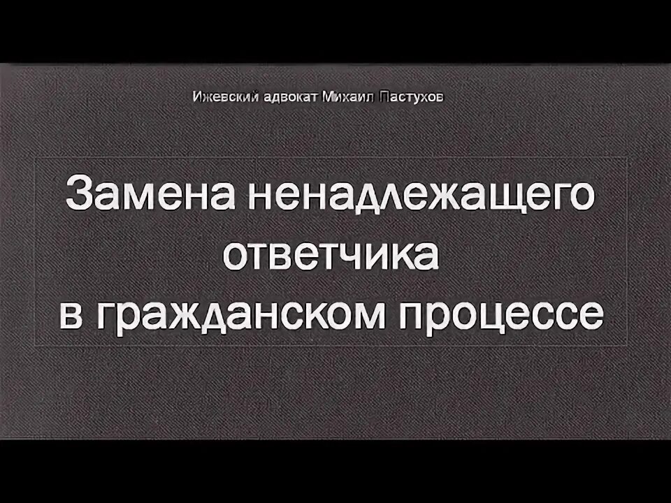 Замена ненадлежащего ответчика в процессе. Ненадлежащий ответчик в гражданском процессе. последствия замены ненадлежащего ответчика в гражданском процессе.