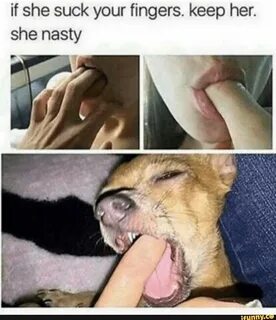 if she suck your fingers. keep her. she nasty 