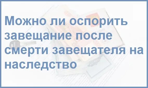 Какое наследство можно оспорить. Завещание можно оспорить. Оспаривается ли завещание. Можно ли оспорить завещание на наследство после смерти. Можно ли оспорить завещание после смерти завещателя.