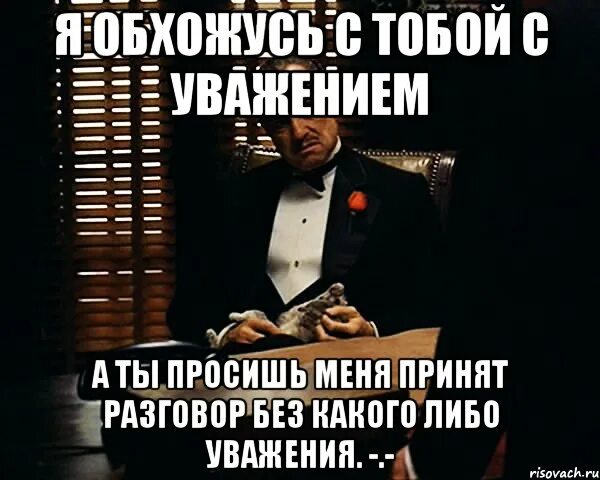 Почтение либо уважение. Ты не просишь много ты просишь не у того. ты просишь у меня но не просишь с уважением. без эдуардов мем. но просишь меня об уважении.