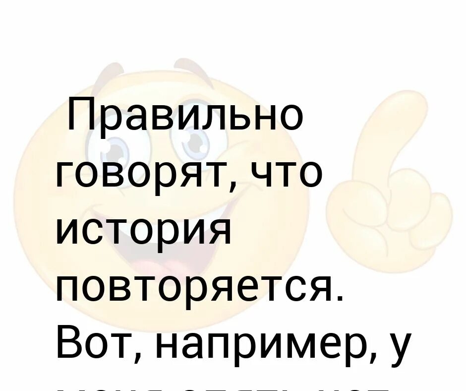 История повторяется. История повторяется дважды. История повторяется картинки. Правильно сказано. Снова повторить и все сначала повторить