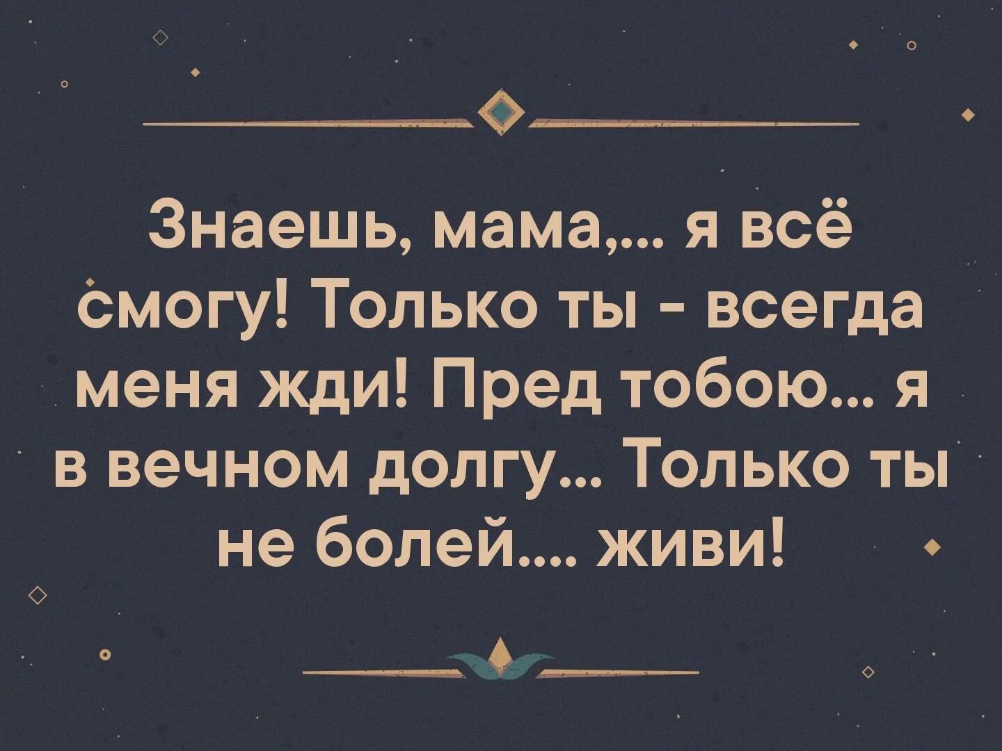 Мам я знаю ты меня ждала. Знаешь мама я все смогу. Мама знает. Я не смогу я все смогу. Перед тобою я в вечном долгу только ты не болей живи.