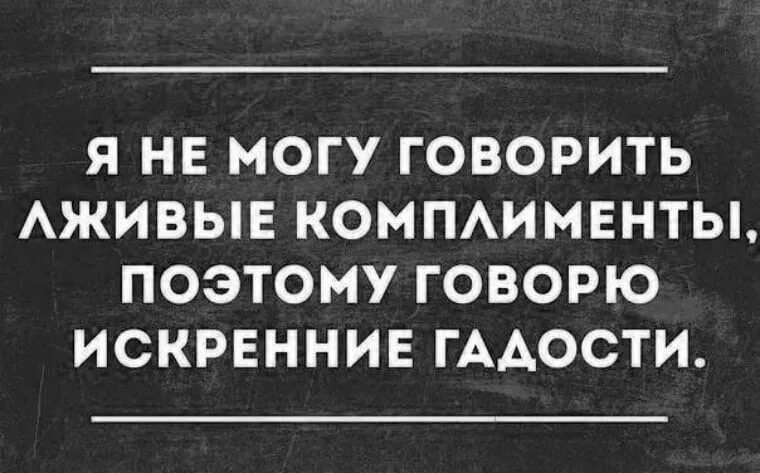 Не могу говорить лживые комплименты поэтому говорю искренние гадости. Я не могу говорить лживые комплименты. Можешь говорить. Лживая похвала.