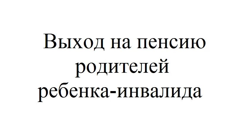 Ребёнок-инвалид пенси родителям. Досрочная пенсия родителей детей-инвалидов. Мать ребёнка инвалида выход на пенсию. Выход на пенсию родителей детей инвалидов. Пенсия мамы инвалида детства