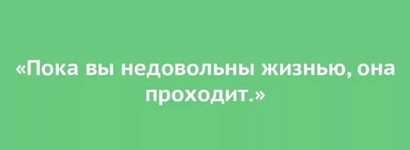 Постоянно жалуется на жизнь. Пока вы недовольны жизнью она проходит. Пока ты недоволен жизнью она проходит. Пока мы ругаемся жизнь проходит. Пока вы были недовольны жизнью.