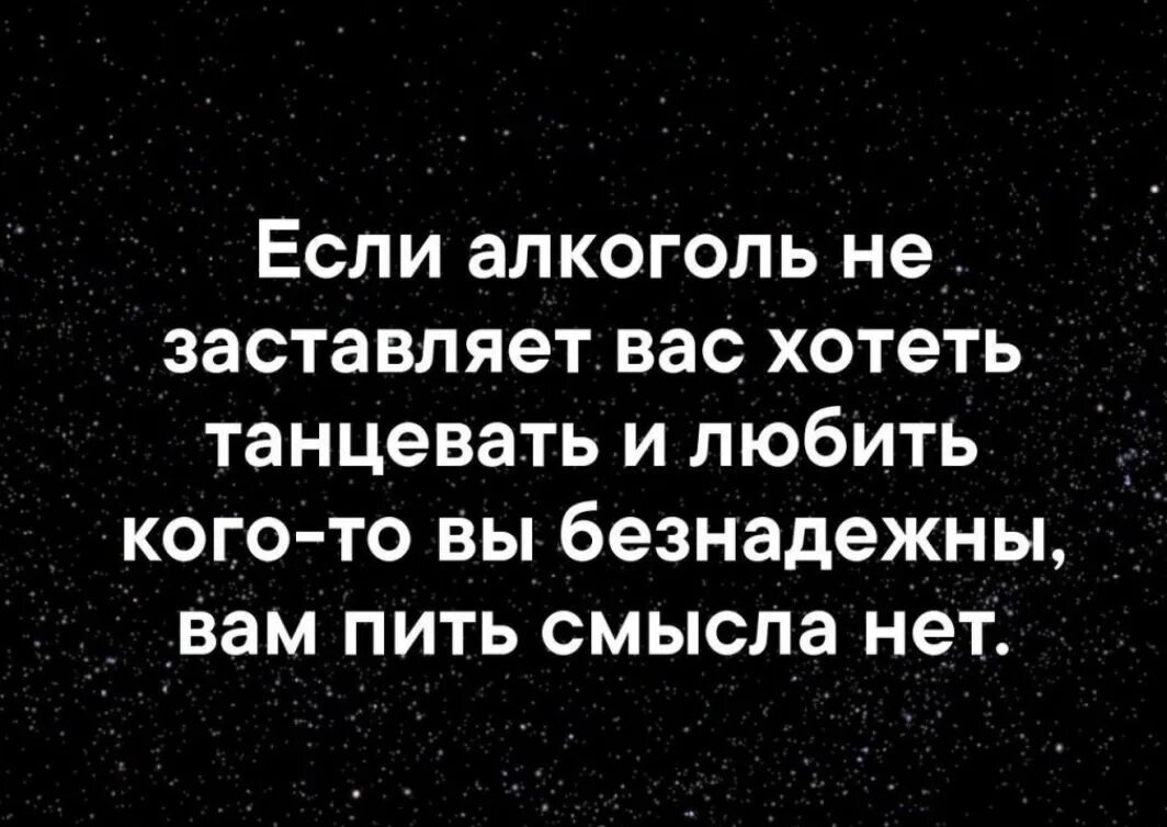 Если алкоголь не заставляет вас хотеть танцевать. Если алкоголь не заставляет вас танцевать и любить кого-то то. Если выпив вам не хочется танцевать безнадежна. Вы безнадежны. С лица воду не пить смысл