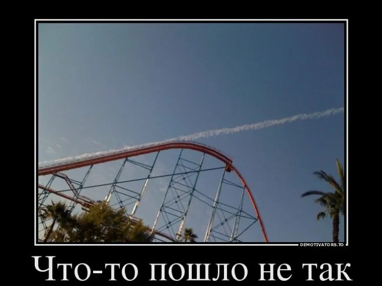 Что было дальше все пошло. Демотиваторы. что то пошло не так демотиваторы. американские горки смешные. что-то пошло не так.