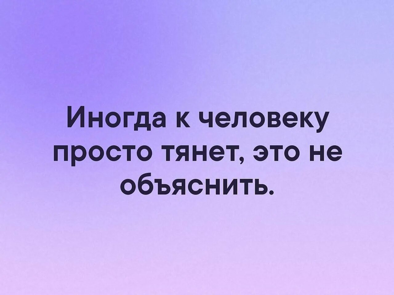 Иногда к человеку просто тянет. Иногда к человеку просто тянет этого не объяснить. Иногда к человеку просто тянет картинки. Тянет к человеку цитаты. Иногда не бывает слов