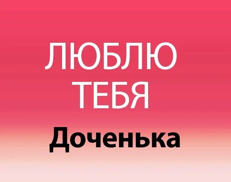 Доченька я тебя люблю. Люблю тебя моя доченька. Я люблю свою доченьку. Дочь я тебя люблю. Нет она молодец его дочурка