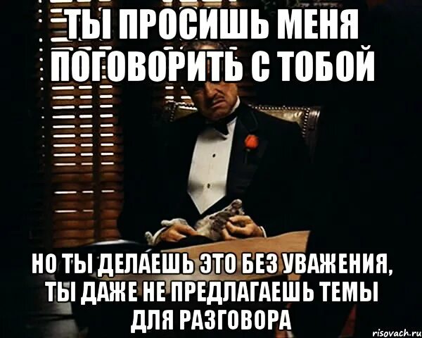 Ты просишь меня о помощи но ты просишь без уважения. Даже не называешь меня крестным отцом. Ты просишь без уважения крестный отец Мем. Ты просишь меня без уважения ты даже не называешь меня крестным. Поговори со мной крестный отец