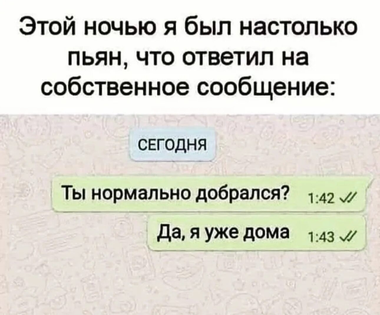 Сообщений вроде. Этой ночью я был настолько пьян что ответил на собственное сообщение. Нормально доехал. Сегодня ночью я был настолько пьян что ответил на собственную смс.