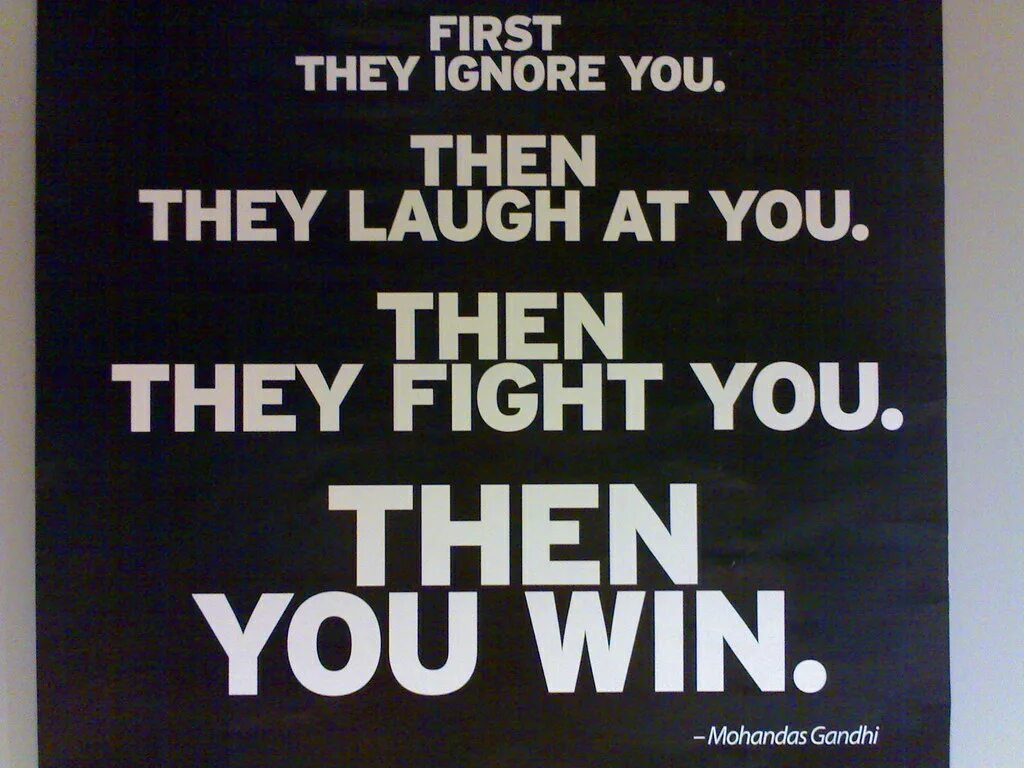 They laughed him. Gandhi quotes first they ignore you. First they ignore you, then they laugh at you, then they Fight you, then you win. 2. They will ignore you until they cant. Ignore Theme ignore them.