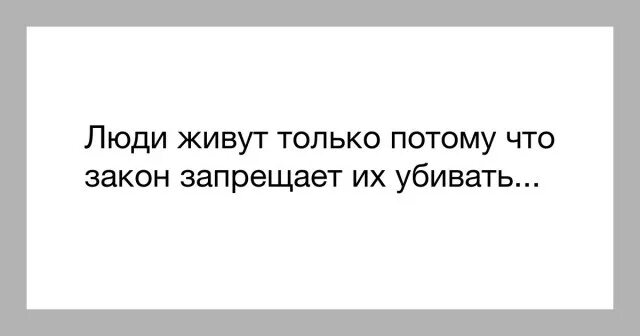 Есть закон есть людей. Некоторые люди живы только потому что закон запрещает. только потому что. вы тоже не убиваете людей только потому что картинка. запретите людям жить.