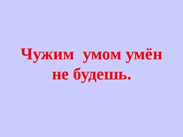 Чужим умом умен не будешь. Жить чужим умом. Живи своим умом. Пословица чужим умом.