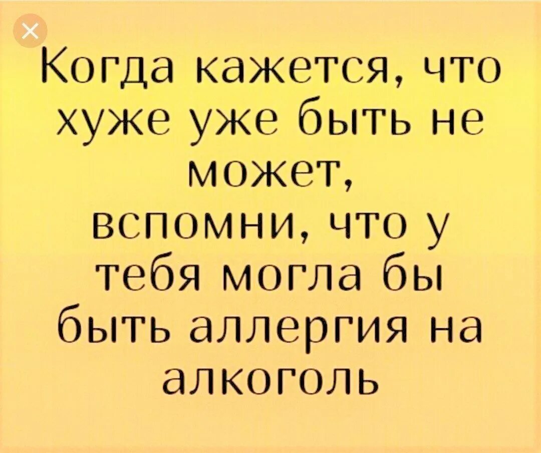 В может еще. Когда кажется что хуже уже быть не может. У тебя могла бы быть аллергия на алкоголь. Когда казалось что хуже быть не может. Вспомни что у тебя могла бы быть аллергия на алкоголь.