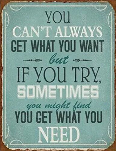 Well you can try. Get what you need. Get what you want. What you want what you get. You can't always get what you want.