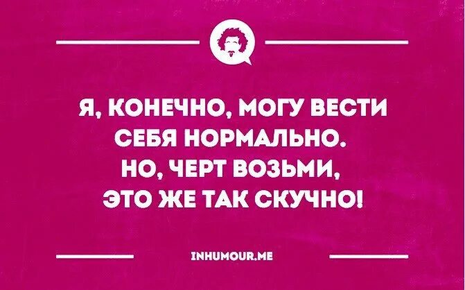 Прилично конечно. Быть нормальным скучно. Нормально себя ведет. Цитаты про СУМАСШЕДШИХ девушек. Быть нормальным скучно цитаты.