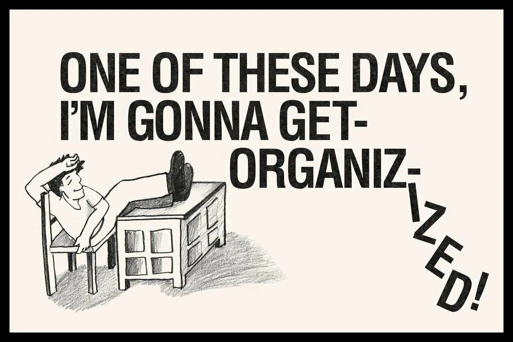 One of these Days i'm gonna get organized. These Days. These ones. One of these Days i will be organized.