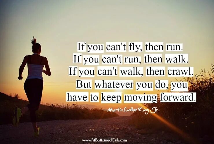 Keep moving forward. If you cant Fly then Run. Run if you can. Quote Fit. Whatever i can