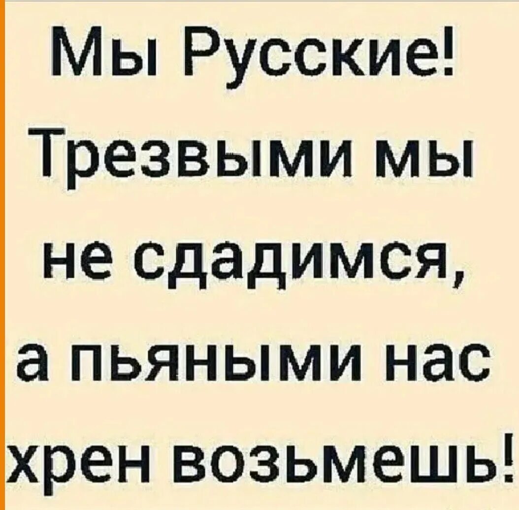 Трезвыми мы не сдадимся а пьяными. Трезвыми мы не сдадимся а пьяными нас хрен возьмешь.