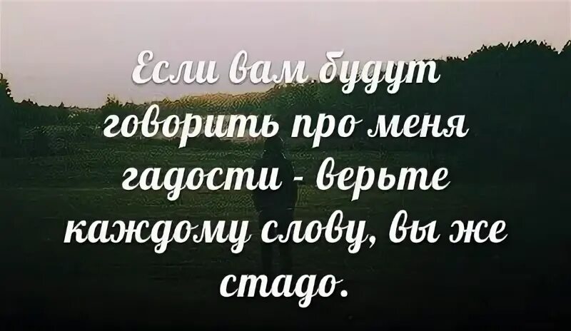 Я снова верю каждому. Верьте каждому слову. Если про меня будут говорить гадости верьте каждому слову. Если вам будут говорить про меня гадости верьте. Если вам про меня говорят гадости верьте каждому слову вы же стадо.