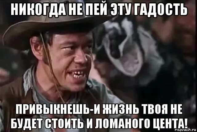 Того не будет. Человек с бульвара Капуцинов никогда не пей эту гадость. Никогда не пей эту гадость. Никогда не пей эту гадость привыкнешь и жизнь. Никогда не буду пить.