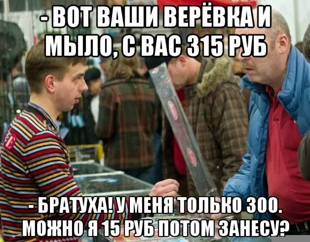 Можно я потом занесу. У меня только 300 Мем. У меня только триста рублей. Я потом занесу Мем. Купи рубль брат