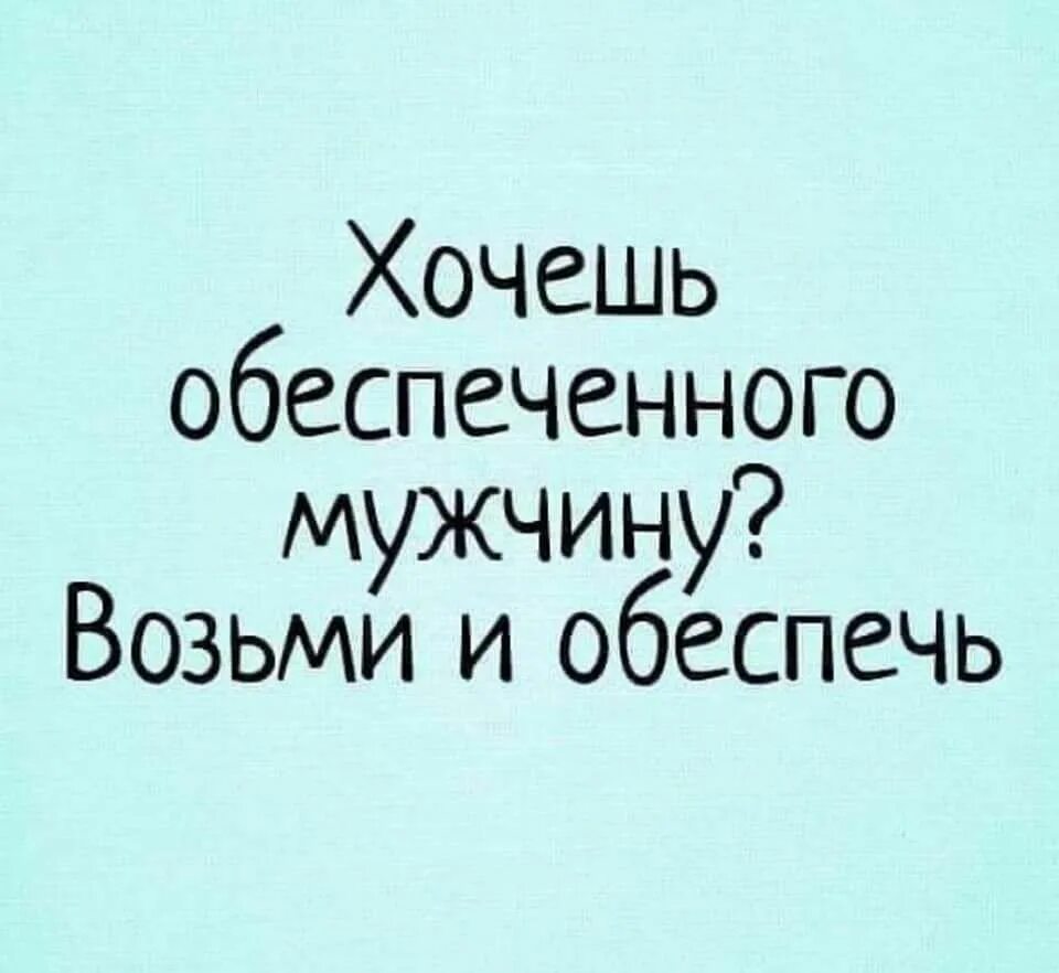 Хочешь обеспеченного мужчину обеспечь. Хочешь обеспеченного мужчину возьми и обеспечь. Хотите обеспеченного мужчину возьмите и обеспечьте. Хочешь богатого мужа обеспечь.