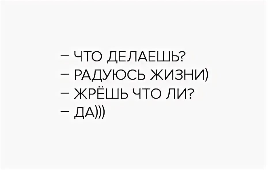 Жизнь не радует что делать. Что делаешь радуюсь жизни. Радоваться жизни жрать. Что делаешь наслаждаюсь жизнью жрешь что. И что делать? Радоваться?.