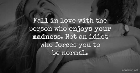 Fall in love with the person who enjoys your madness. 