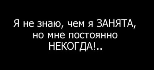 Сильно занят. Я занята. я все время занята. я не знаю чем но я постоянно занята. я занята девушка.