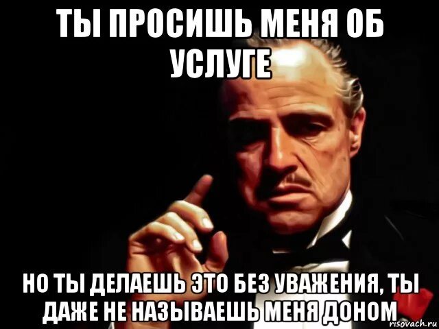 Ты просишь меня об услуге. Дон Корлеоне ты просишь без уважения. Ты просишь меня об услуге но просишь без уважения. Ты просишь меня без уважения Мем. Ты пришел просить но просишь без уважения