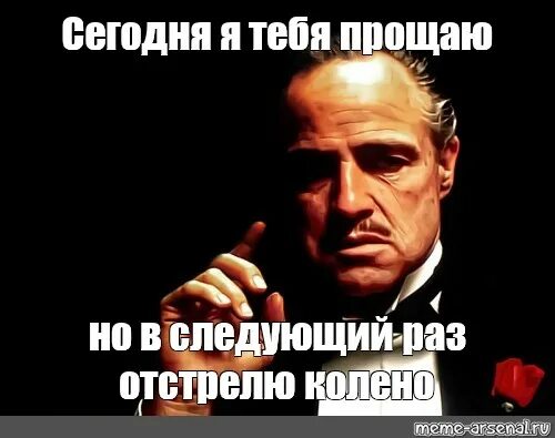 Сегодня как раз был в. Я тебя прощаю но в следующий раз. сегодня я тебя прощаю но в следующий раз я прострелю тебе колено. я прощаю тебя крестный отец. дон корлеоне я прощаю тебя.
