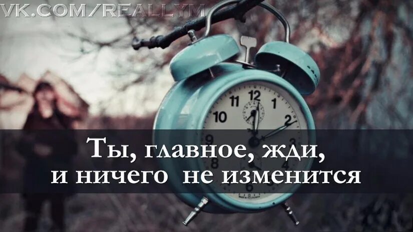 Измениться ч. Главное ждать и ничего не измениться. Ты главное жди и ничего не изменится. Ничего не изменилось. Мы все время чего то ждем.