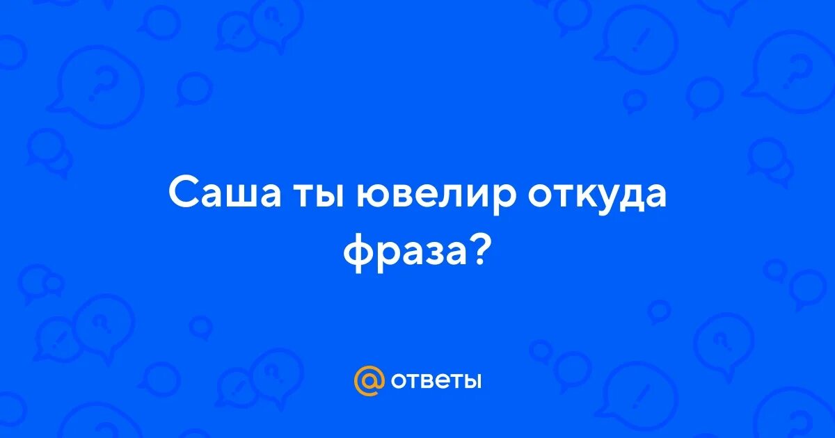 Что означает фраза сашенька ты ювелир