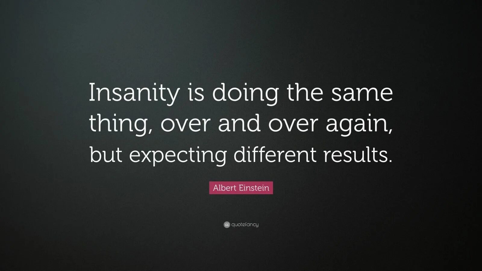 It s the same thing. Insanity is doing the same thing,. “Insanity is doing the same thing over and over again and expecting different Results.” – Albert Einstein. Einstein doing the same thing and expecting different Result. Insanity is beautiful.