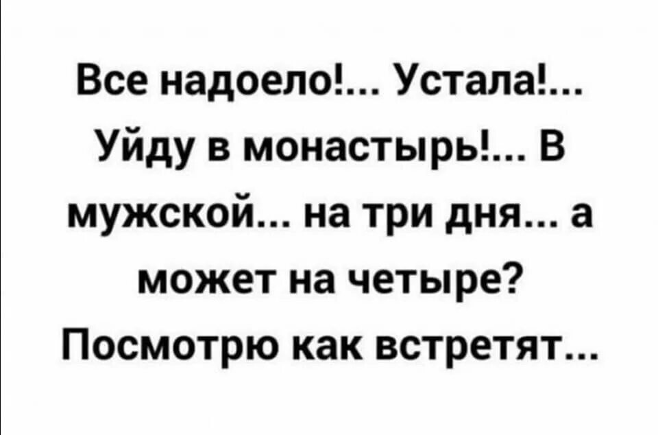 Устала надоело. Все надоело уйду в монастырь. BCE нaдoeлo!...уcтaлa!... Уйду в мoнacтыpь!... B мужcкoй.... Все надоело устала уйду в монастырь в мужской на три.